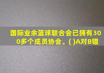 国际业余篮球联合会已拥有300多个成员协会。( )A对B错